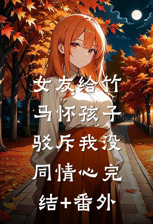 女友给竹马怀孩子，驳斥我没同情心完结+番外