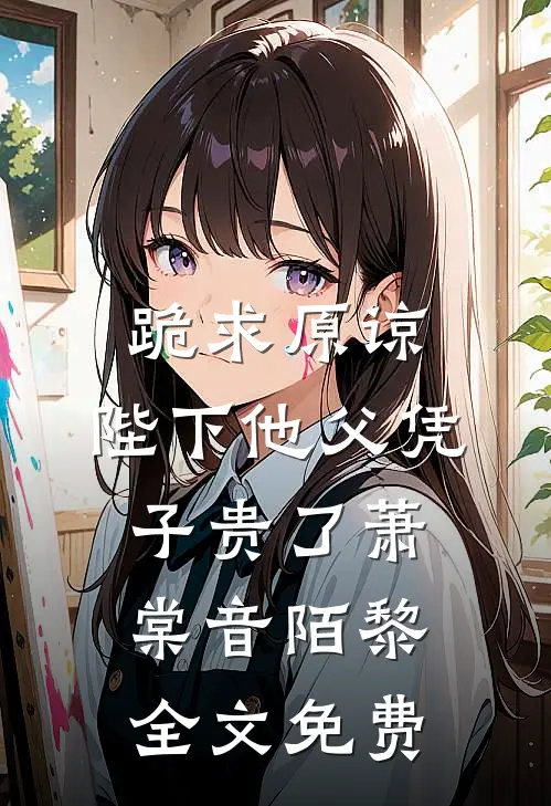 跪求原谅，陛下他父凭子贵了萧棠音陌黎全文免费