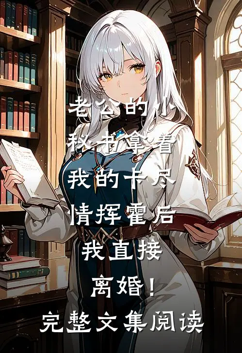 老公的小秘书拿着我的卡尽情挥霍后，我直接离婚！完整文集阅读