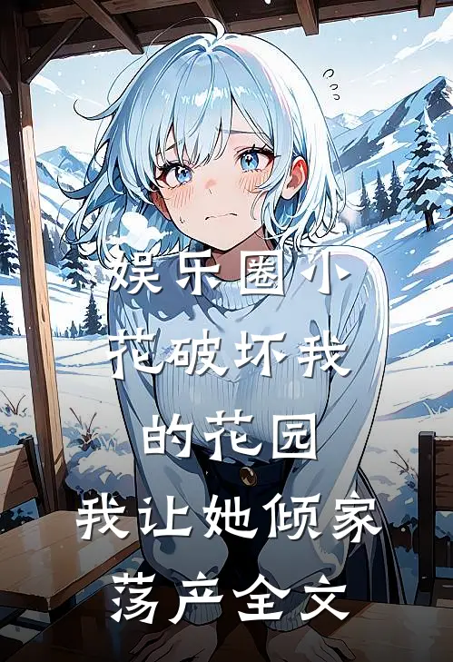娱乐圈小花破坏我的花园，我让她倾家荡产全文
