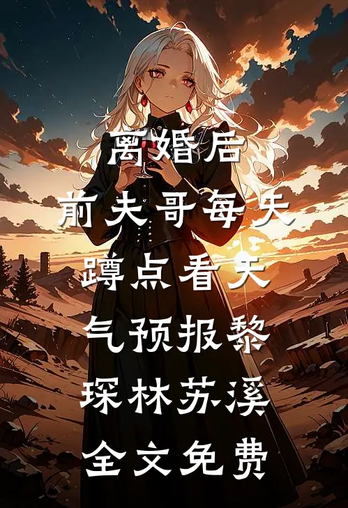 离婚后，前夫哥每天蹲点看天气预报黎琛林苏溪全文免费