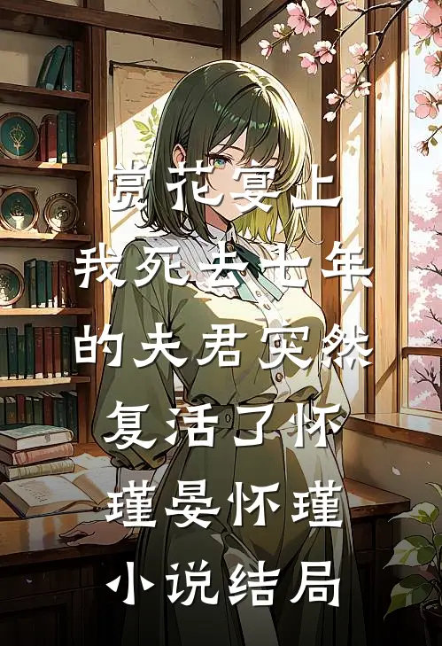 赏花宴上，我死去七年的夫君突然复活了怀瑾晏怀瑾小说结局