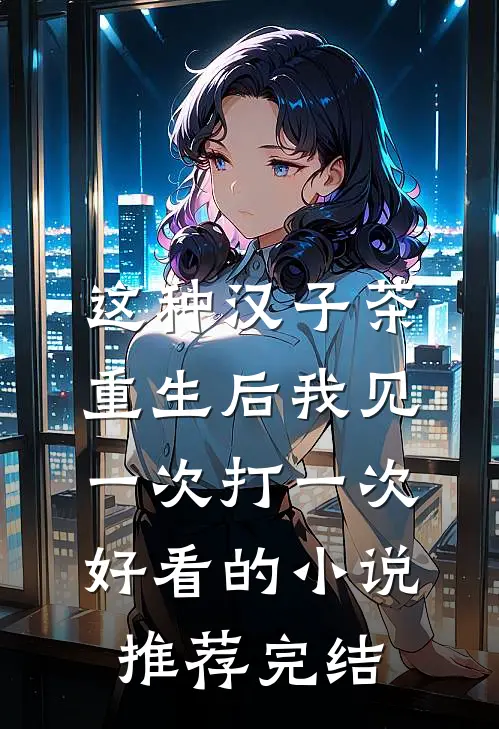 这种汉子茶，重生后我见一次打一次好看的小说推荐完结