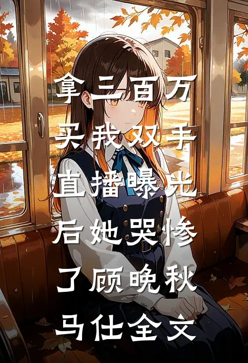 拿三百万买我双手，直播曝光后她哭惨了顾晚秋马仕全文