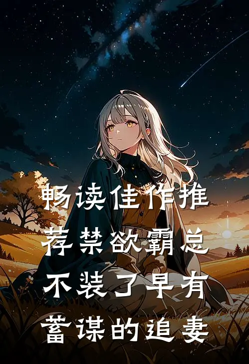 畅读佳作推荐禁欲霸总不装了早有蓄谋的追妻