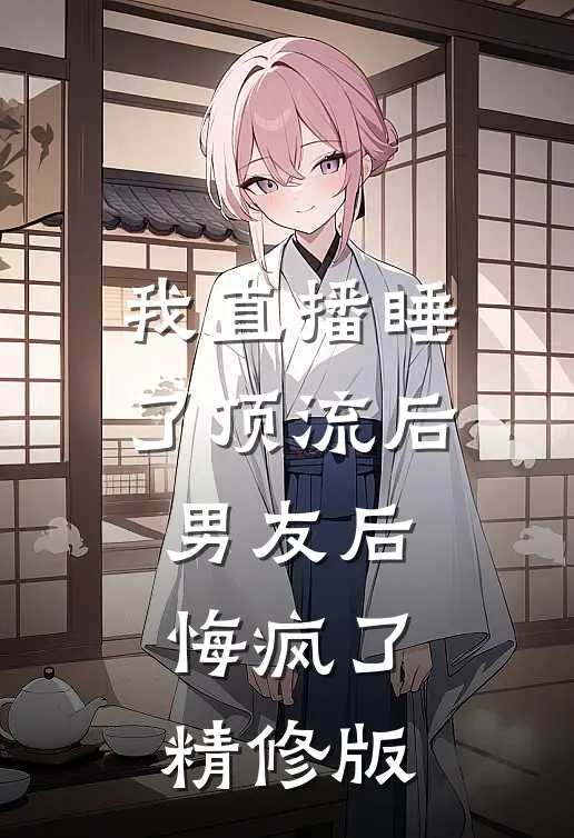 我直播睡了顶流后，男友后悔疯了精修版