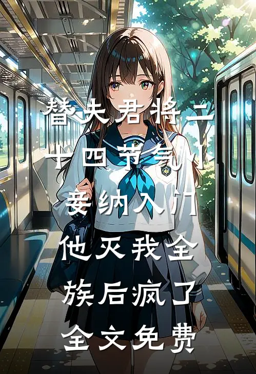替夫君将二十四节气小妾纳入门，他灭我全族后疯了全文免费