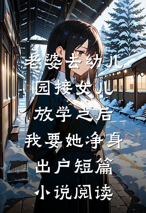 老婆去幼儿园接女儿放学之后，我要她净身出户短篇小说阅读