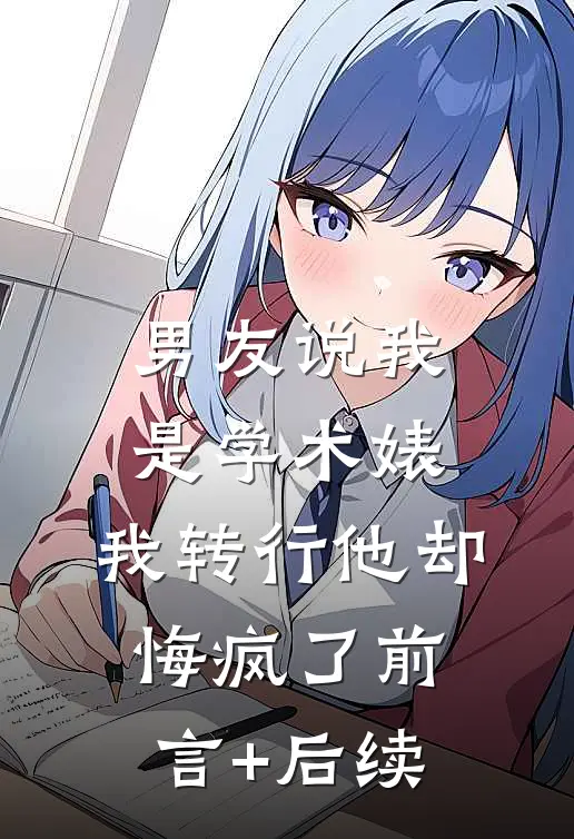 男友说我是学术婊，我转行他却悔疯了前言+后续