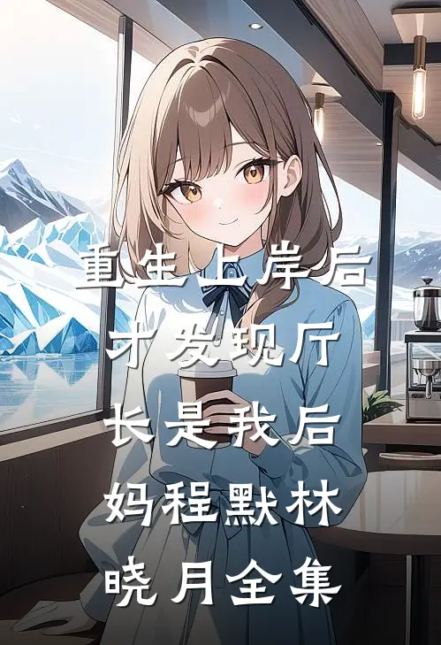重生上岸后，才发现厅长是我后妈程默林晓月全集