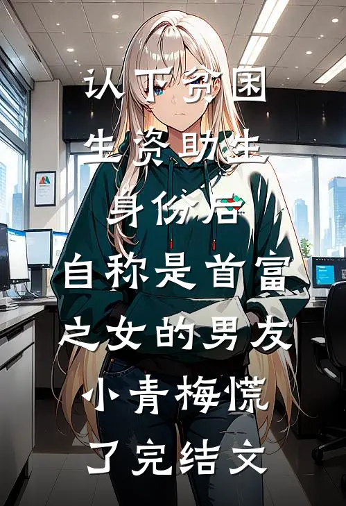 认下贫困生资助生身份后，自称是首富之女的男友小青梅慌了完结文