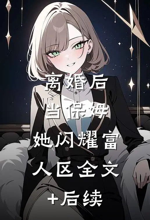 离婚后当保姆，她闪耀富人区全文+后续