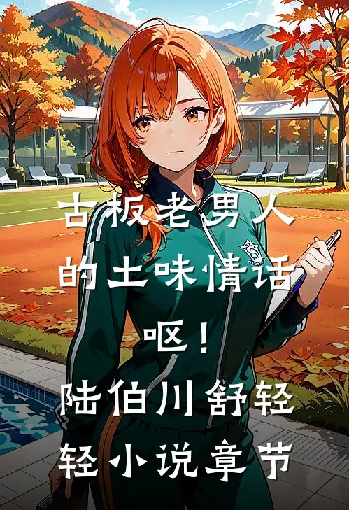 古板老男人的土味情话，呕！陆伯川舒轻轻小说章节