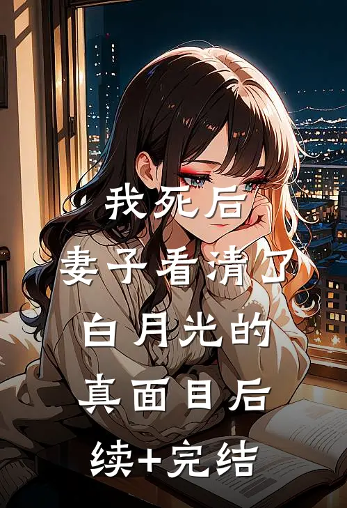 我死后，妻子看清了白月光的真面目后续+完结