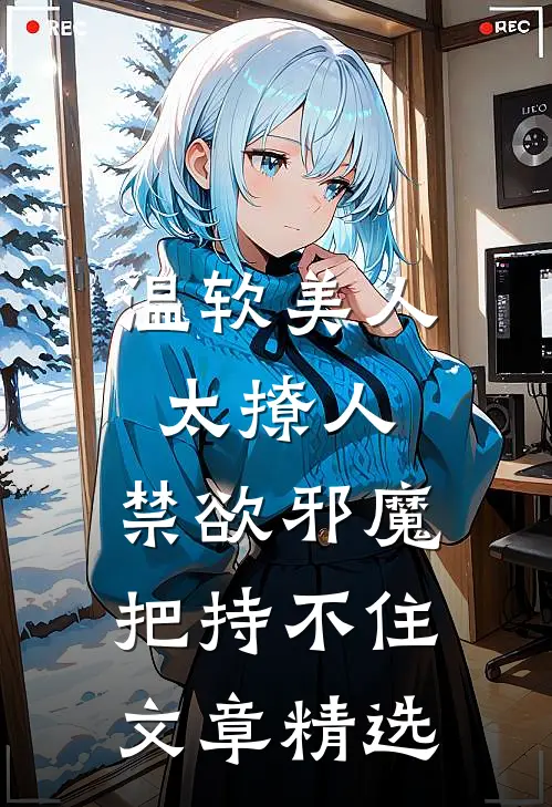 温软美人太撩人，禁欲邪魔把持不住文章精选