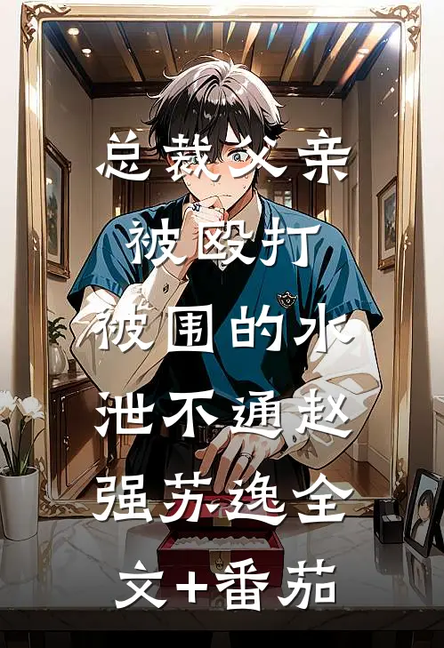 总裁父亲被殴打，被围的水泄不通赵强苏逸全文+番茄