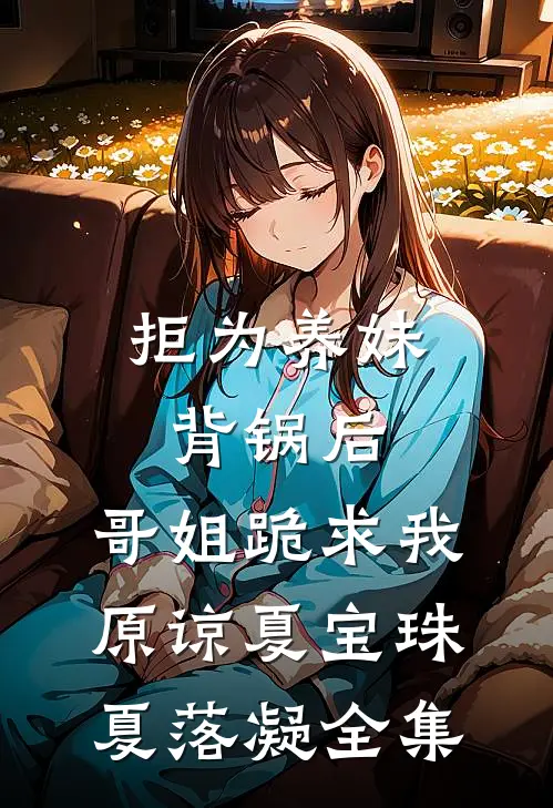 拒为养妹背锅后，哥姐跪求我原谅夏宝珠夏落凝全集