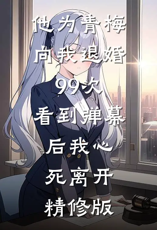 他为青梅向我退婚99次，看到弹幕后我心死离开精修版