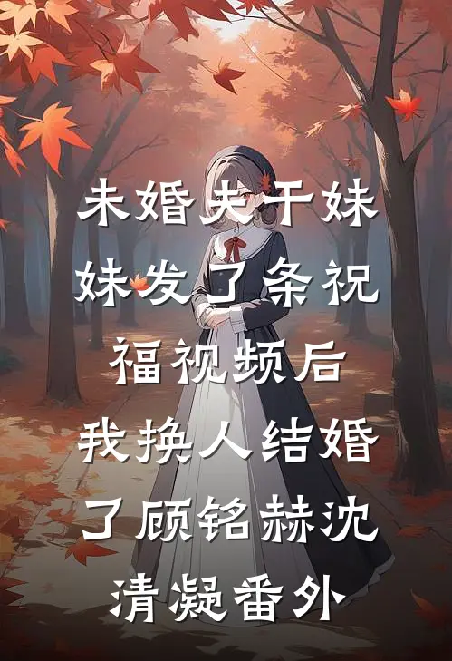 未婚夫干妹妹发了条祝福视频后，我换人结婚了顾铭赫沈清凝番外