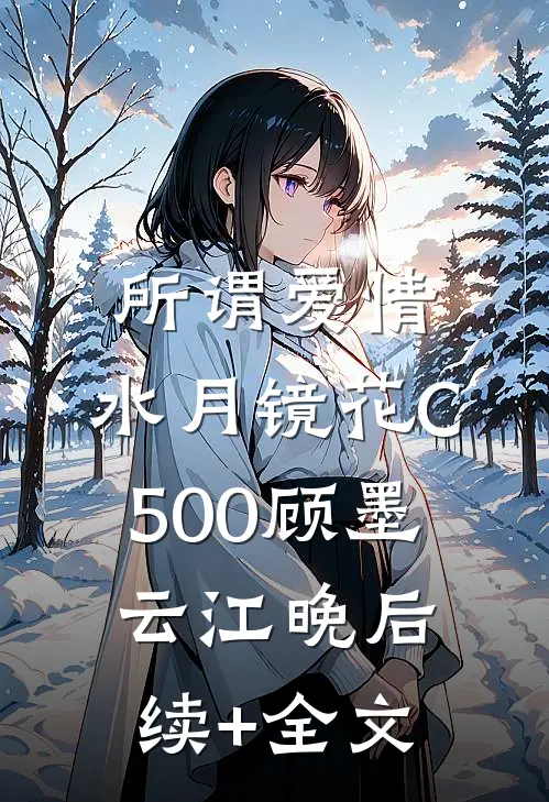 所谓爱情，水月镜花C500顾墨云江晚后续+全文