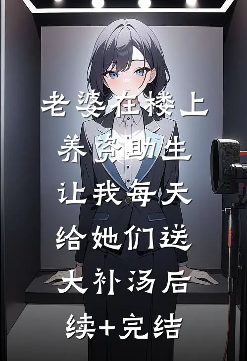 老婆在楼上养资助生，让我每天给她们送大补汤后续+完结