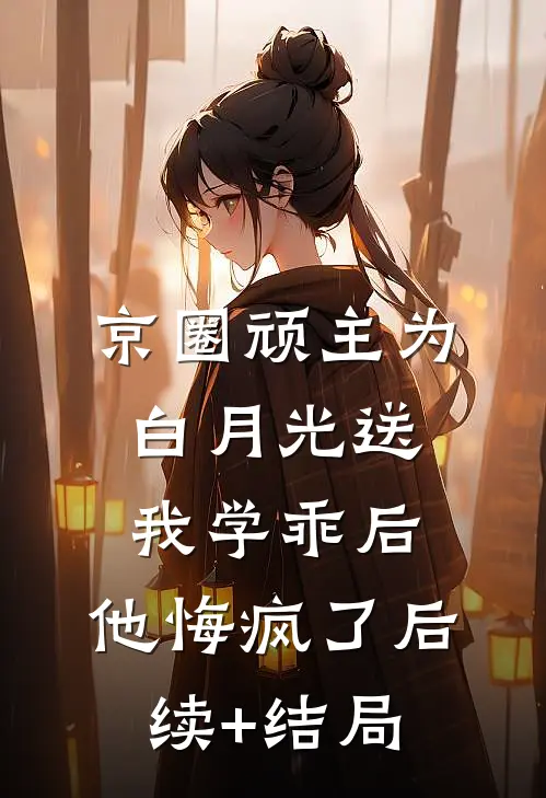 京圈顽主为白月光送我学乖后，他悔疯了后续+结局