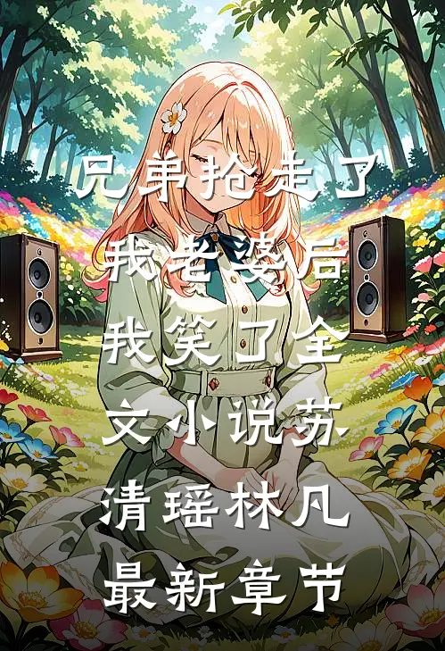 兄弟抢走了我老婆后，我笑了全文小说苏清瑶林凡最新章节