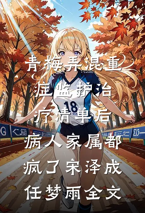 青梅弄混重症监护治疗清单后，病人家属都疯了宋泽成任梦雨全文
