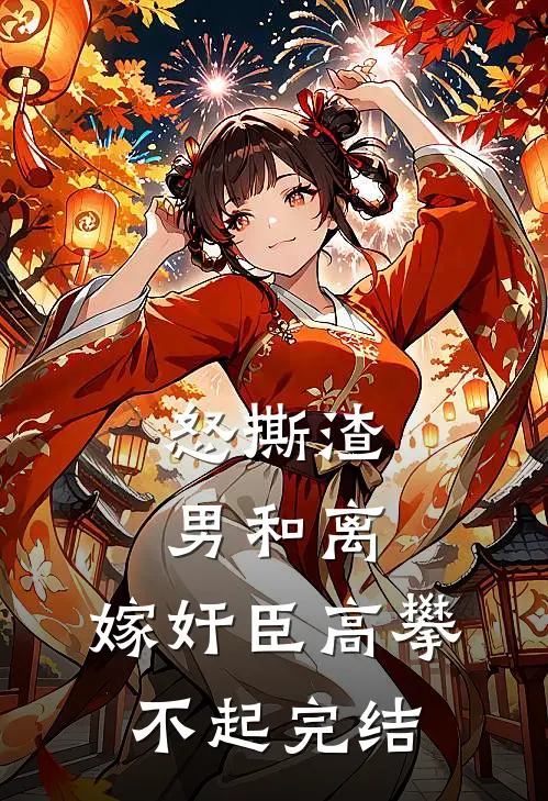 怒撕渣男和离，嫁奸臣高攀不起完结