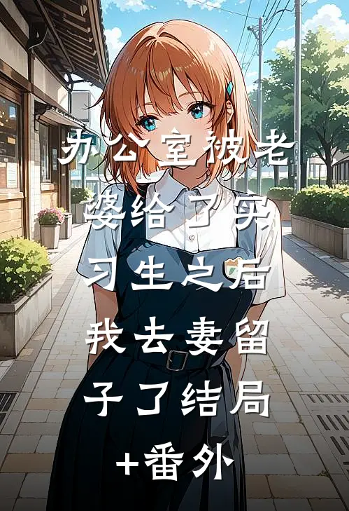 办公室被老婆给了实习生之后，我去妻留子了结局+番外