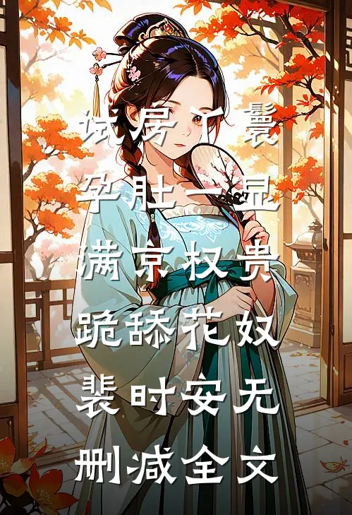 试房丫鬟孕肚一显，满京权贵跪舔花奴裴时安无删减全文