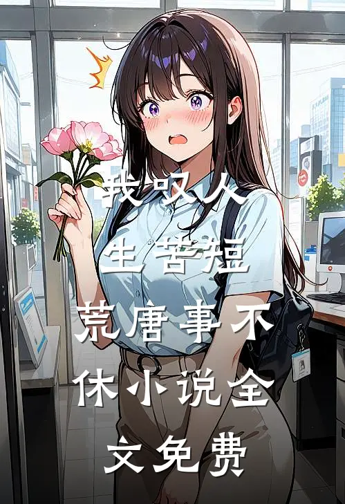 我叹人生苦短，荒唐事不休小说全文免费