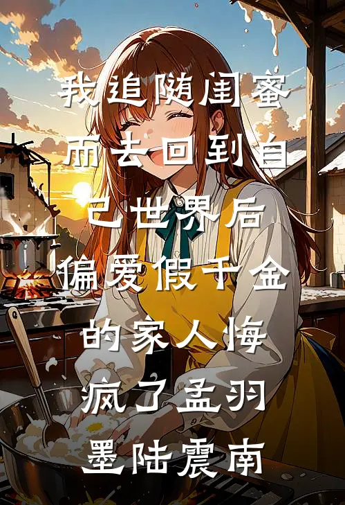 我追随闺蜜而去回到自己世界后，偏爱假千金的家人悔疯了孟羽墨陆震南