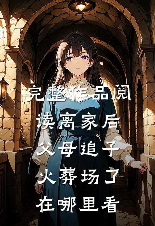 完整作品阅读离家后,父母追子火葬场了在哪里看