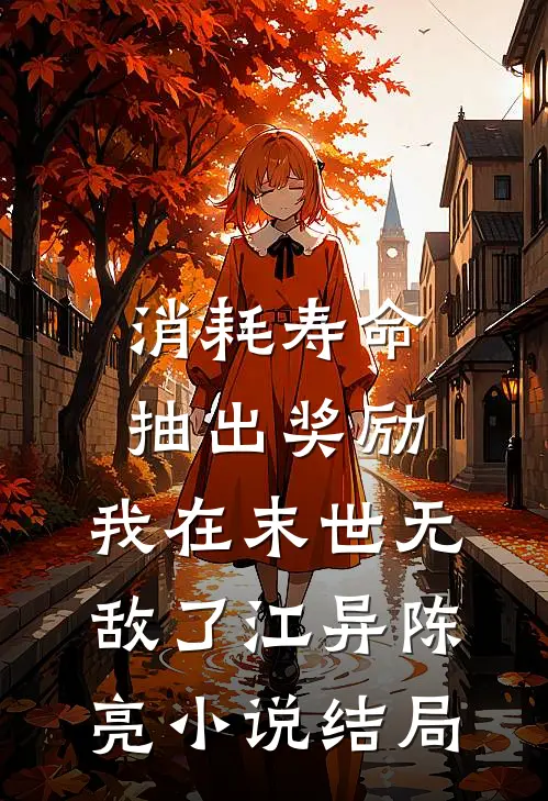 消耗寿命抽出奖励，我在末世无敌了江异陈亮小说结局