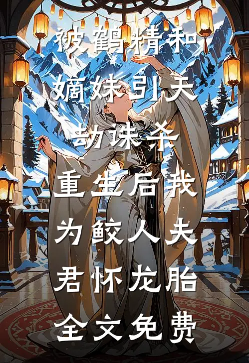 被鹤精和嫡妹引天劫诛杀，重生后我为鲛人夫君怀龙胎全文免费