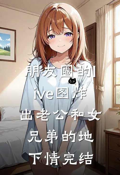 朋友圈的live图炸出老公和女兄弟的地下情完结
