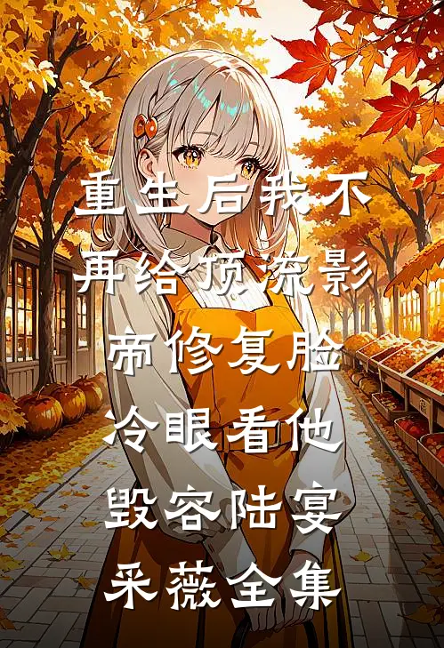 重生后我不再给顶流影帝修复脸，冷眼看他毁容陆宴采薇全集