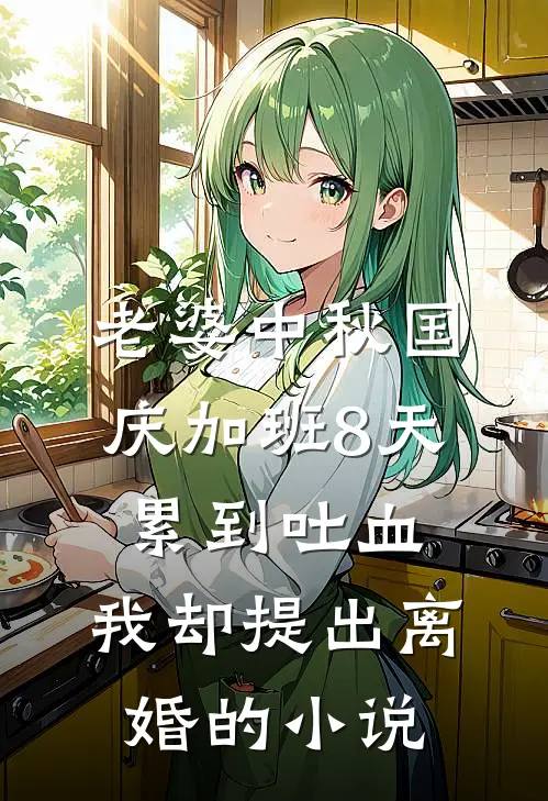 老婆中秋国庆加班8天累到吐血，我却提出离婚的小说
