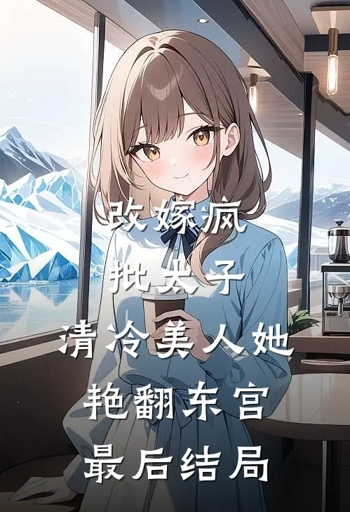 改嫁疯批太子，清冷美人她艳翻东宫最后结局
