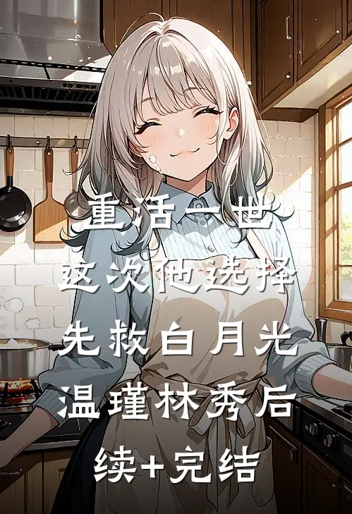 重活一世，这次他选择先救白月光温瑾林秀后续+完结