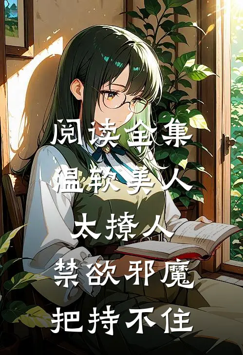 阅读全集温软美人太撩人，禁欲邪魔把持不住