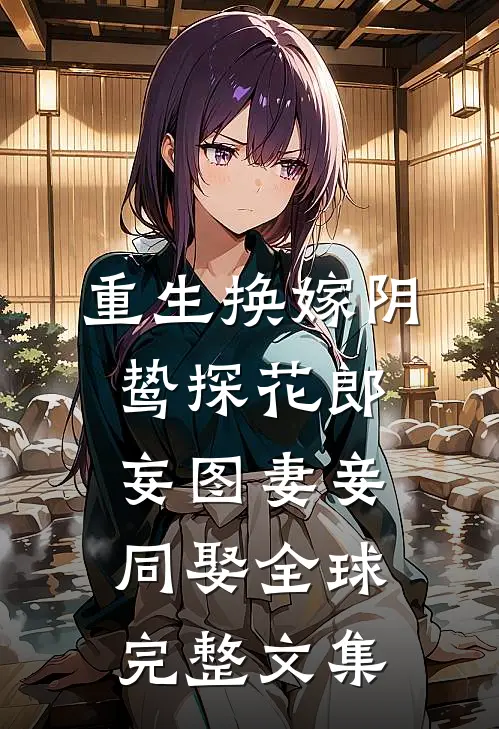 重生换嫁阴鸷探花郎妄图妻妾同娶全球完整文集