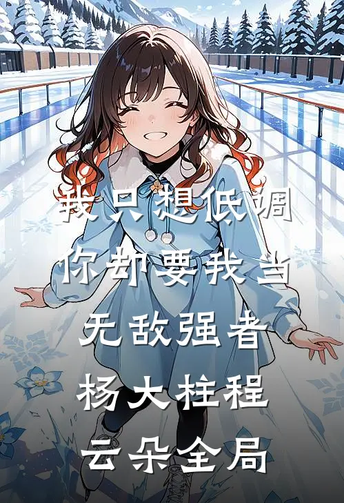 我只想低调，你却要我当无敌强者杨大柱程云朵全局