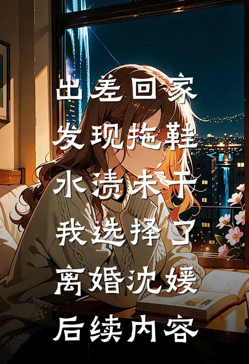 出差回家发现拖鞋水渍未干，我选择了离婚沈媛后续内容
