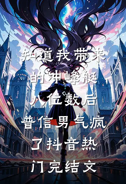 知道我带来的冲峰艇八位数后，普信男气疯了抖音热门完结文