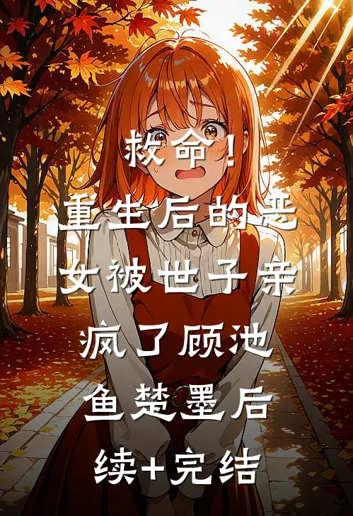 救命！重生后的恶女被世子亲疯了顾池鱼楚墨后续+完结