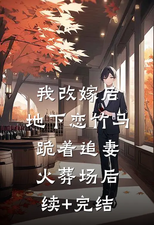 我改嫁后，地下恋竹马跪着追妻火葬场后续+完结