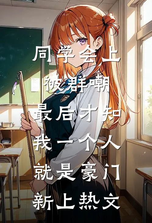 同学会上被群嘲，最后才知我一个人就是豪门新上热文