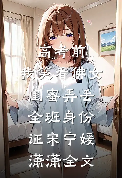 高考前，我笑看佛女闺蜜弄丢全班身份证宋宁媛潇潇全文